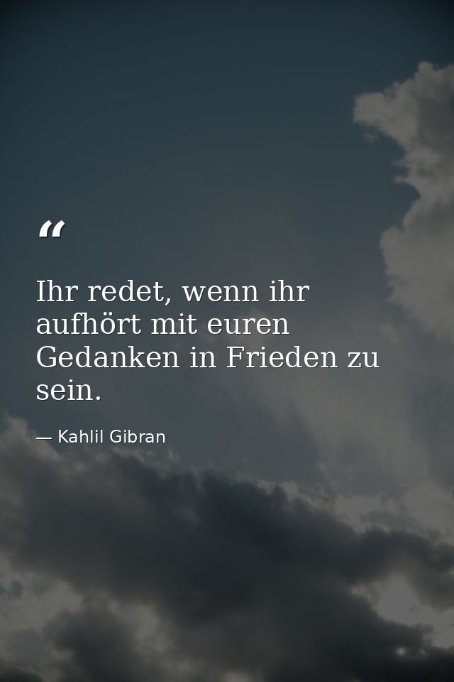 Ihr redet, wenn ihr aufhört mit euren Gedanken in Frieden zu sein. — Kahlil Gibran