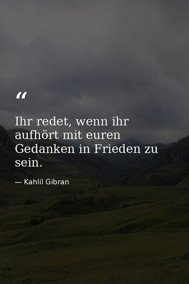 Ihr redet, wenn ihr aufhört mit euren Gedanken in Frieden zu sein. — Kahlil Gibran