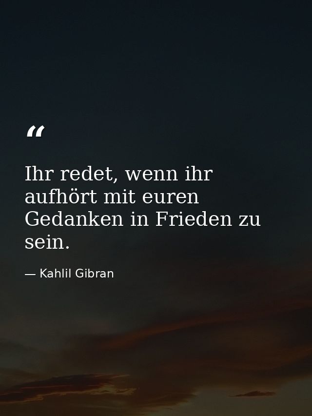 Ihr redet, wenn ihr aufhört mit euren Gedanken in Frieden zu sein. — Kahlil Gibran