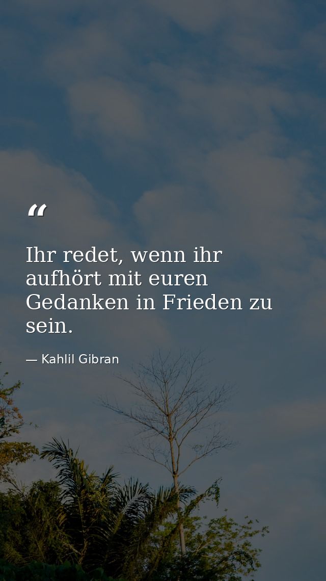 Ihr redet, wenn ihr aufhört mit euren Gedanken in Frieden zu sein. — Kahlil Gibran