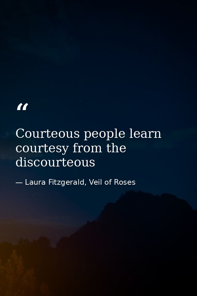 Courteous people learn courtesy from the discourteous — Laura Fitzgerald, Veil of Roses