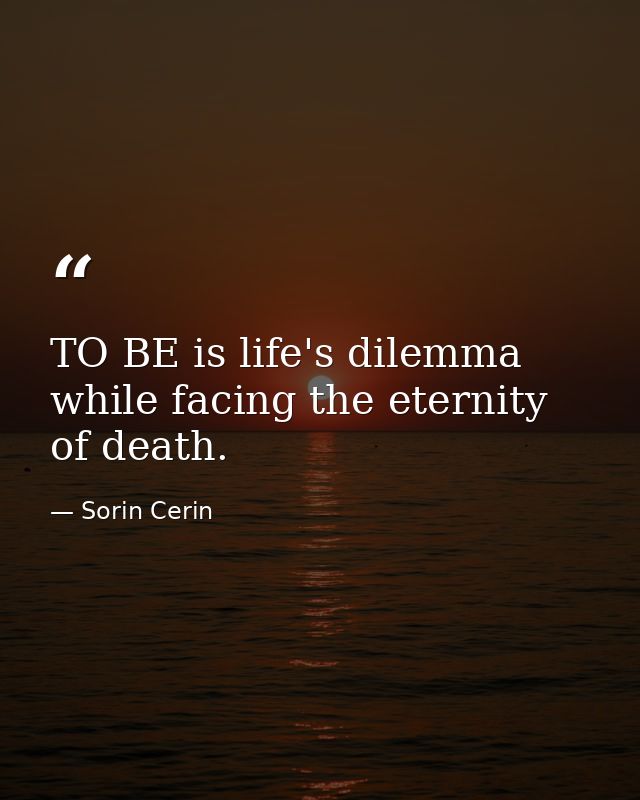 TO BE is life's dilemma while facing the eternity of death. — Sorin Cerin