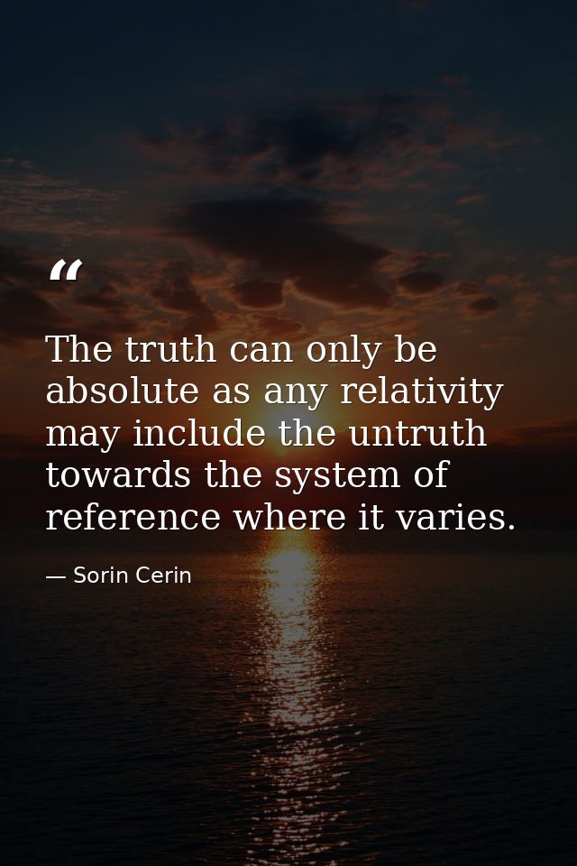 The truth can only be absolute as any relativity may include the untruth towards the system of reference where it varies — Sorin Cerin