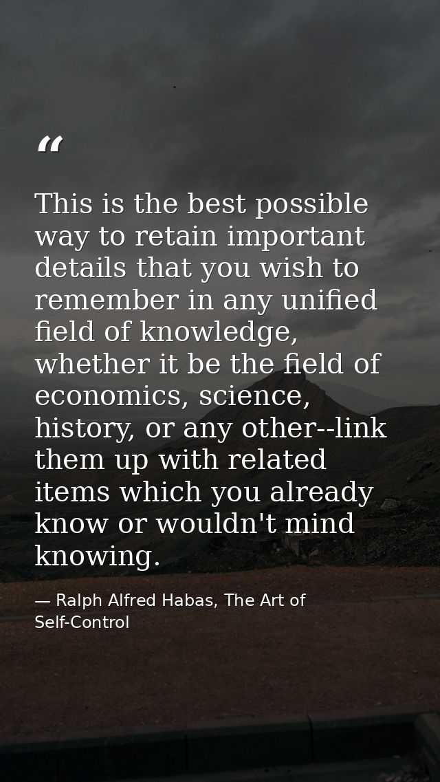 This is the best possible way to retain important details that you wish to remember in any unified field of knowledge, w — Ralph Alfred Habas, The Art of Self-Control