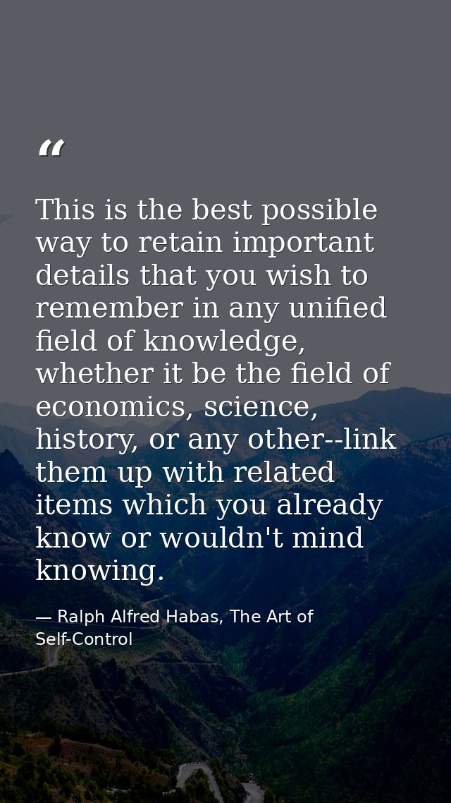 This is the best possible way to retain important details that you wish to remember in any unified field of knowledge, w — Ralph Alfred Habas, The Art of Self-Control