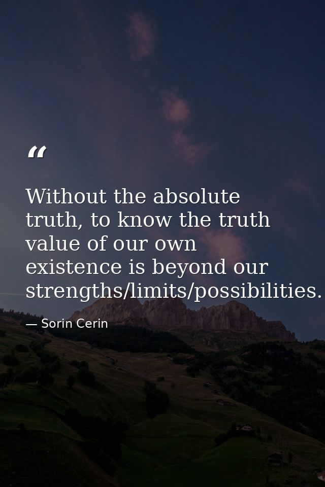 Without the absolute truth, to know the truth value of our own existence is beyond our strengths/limits/possibilities. — Sorin Cerin