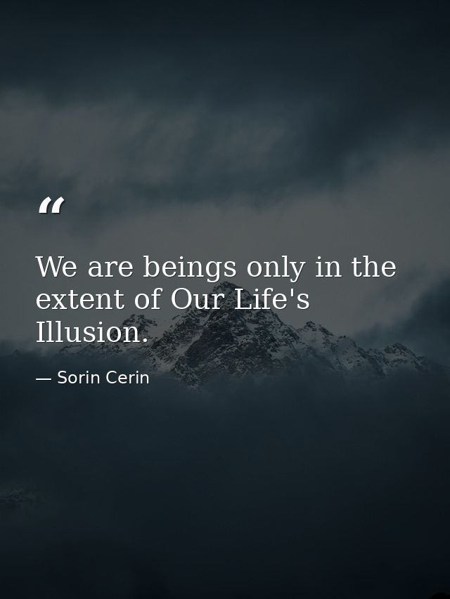 We are beings only in the extent of Our Life's Illusion. — Sorin Cerin