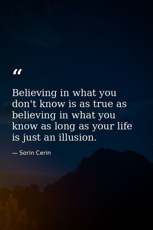 Believing in what you don't know is as true as believing in what you know as long as your life is just an illusion. — Sorin Cerin