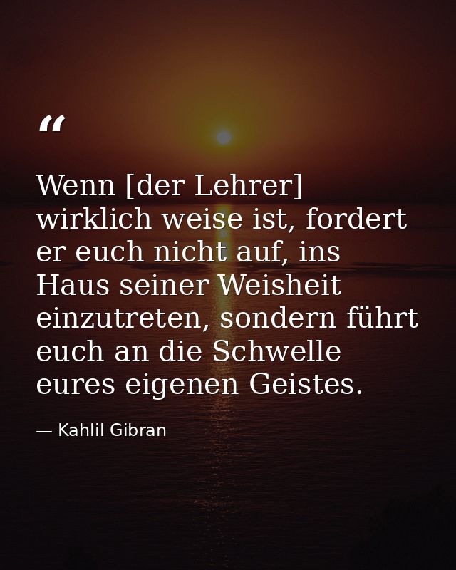 Wenn [der Lehrer] wirklich weise ist, fordert er euch nicht auf, ins Haus seiner Weisheit einzutreten, sondern führt euc — Kahlil Gibran