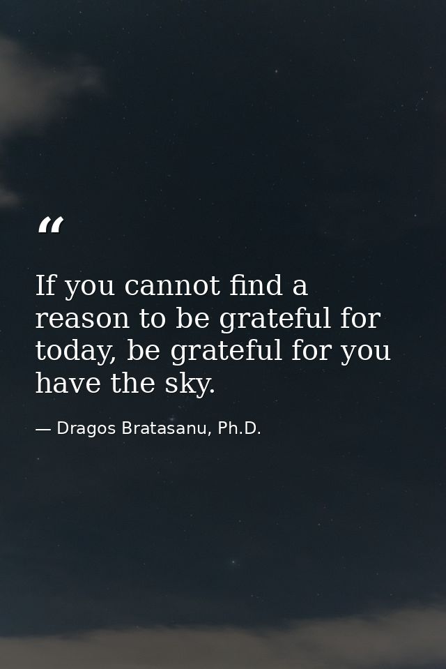 If you cannot find a reason to be grateful for today, be grateful for you have the sky. — Dragos Bratasanu, Ph.D.