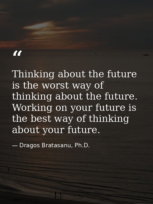 Thinking about the future is the worst way of thinking about the future. Working on your future is the best way of think — Dragos Bratasanu, Ph.D.