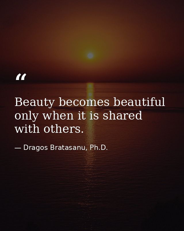 Beauty becomes beautiful only when it is shared with others. — Dragos Bratasanu, Ph.D.