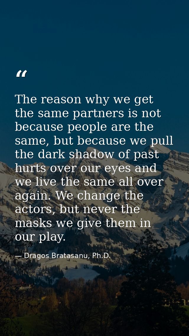 The reason why we get the same partners is not because people are the same, but because we pull the dark shadow of past  — Dragos Bratasanu, Ph.D.