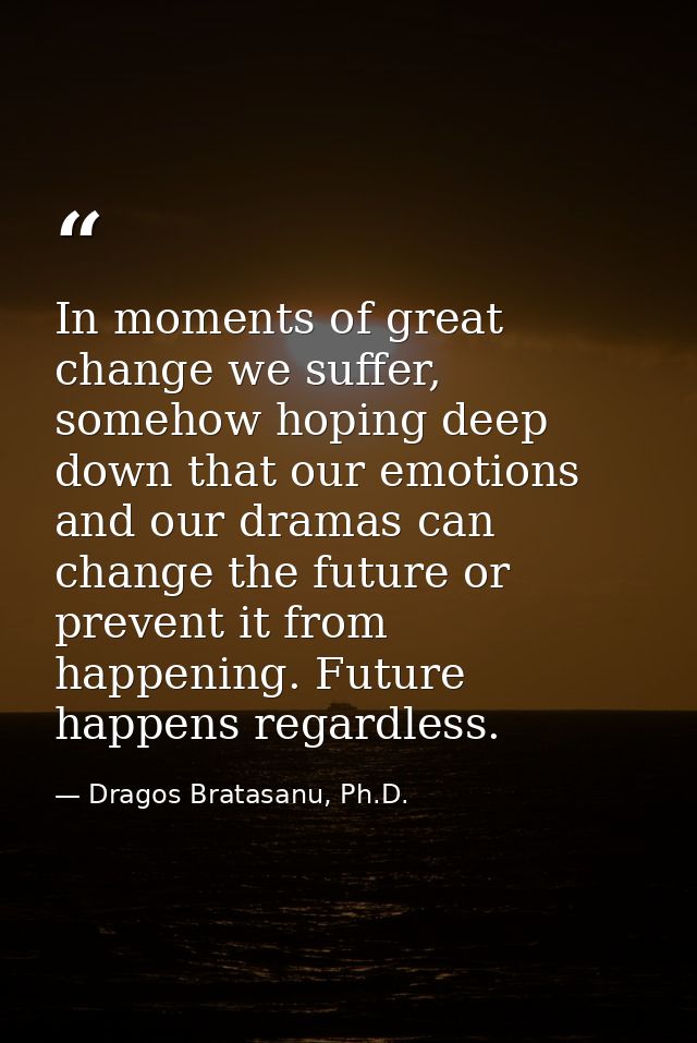 In moments of great change we suffer, somehow hoping deep down that our emotions and our dramas can change the future or — Dragos Bratasanu, Ph.D.