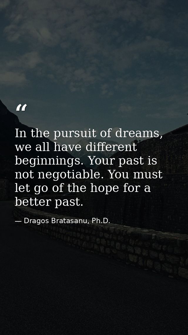 In the pursuit of dreams, we all have different beginnings. Your past is not negotiable. You must let go of the hope for — Dragos Bratasanu, Ph.D.