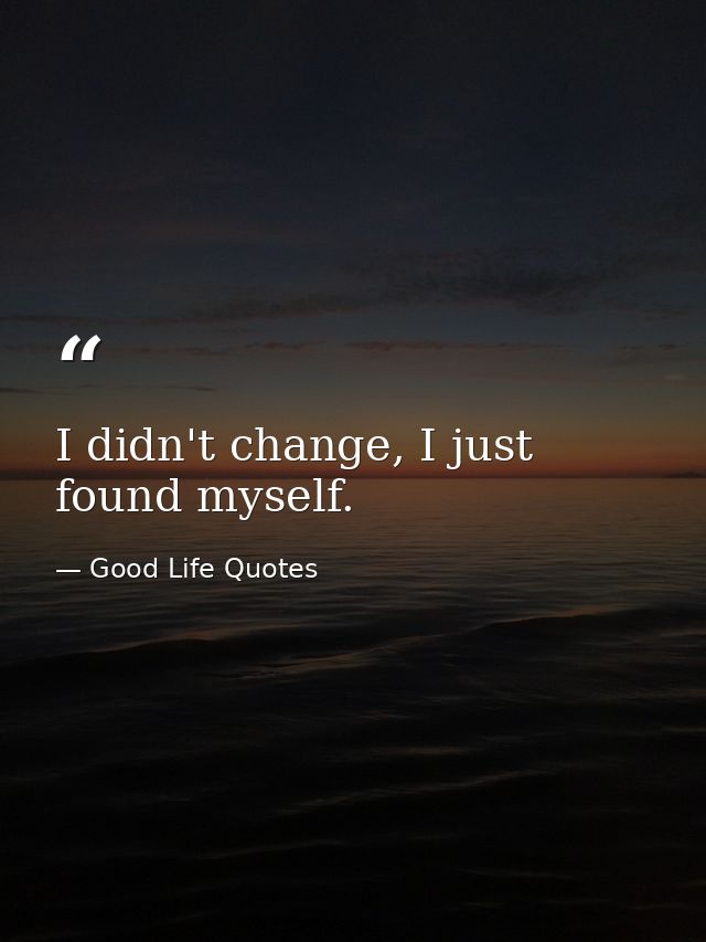 I didn't change, I just found myself. — Good Life Quotes