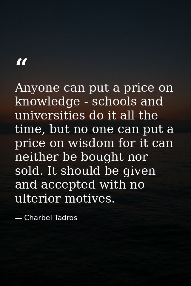 Anyone can put a price on knowledge - schools and universities do it all the time, but no one can put a price on wisdom  — Charbel Tadros