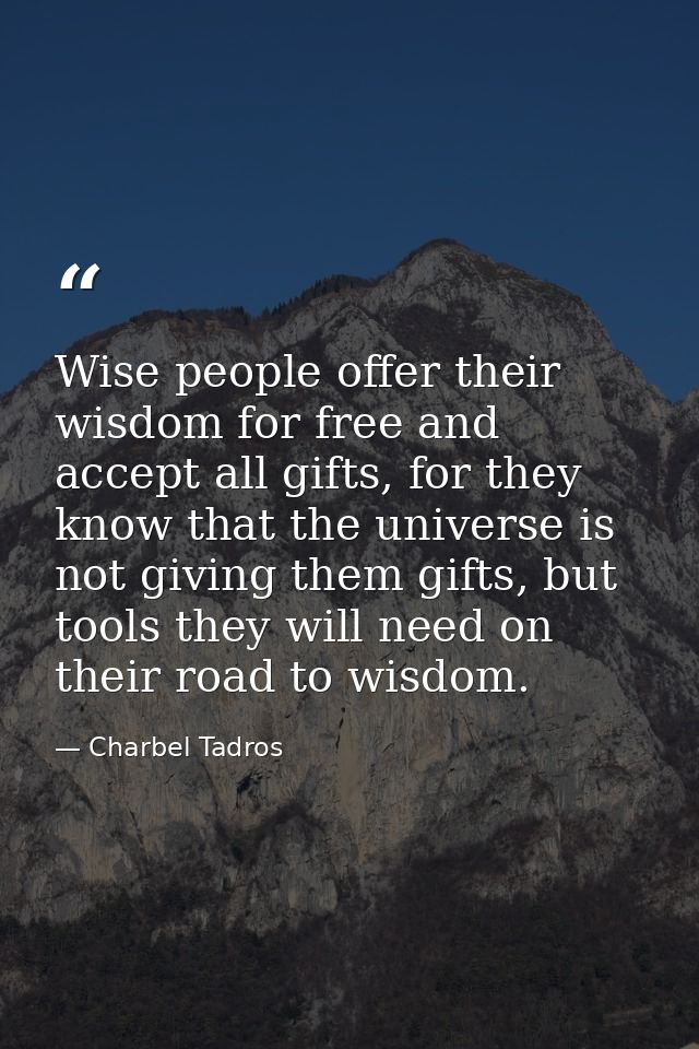 Wise people offer their wisdom for free and accept all gifts, for they know that the universe is not giving them gifts,  — Charbel Tadros