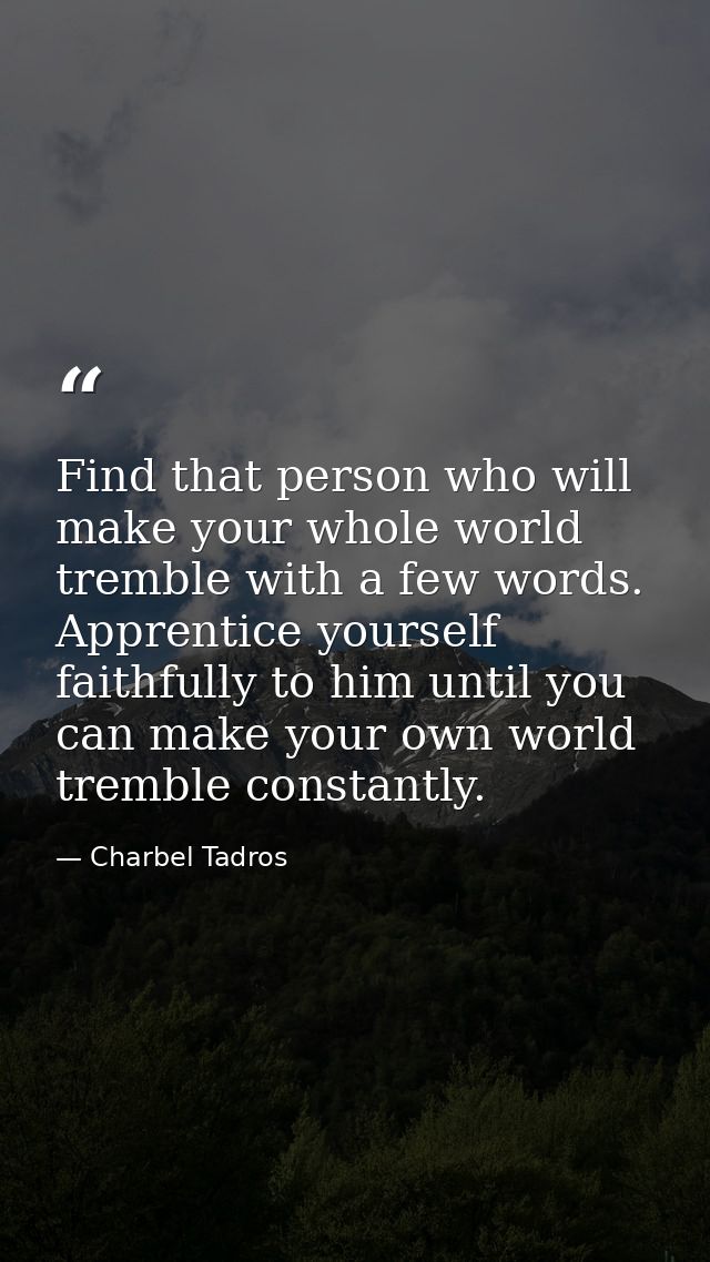 Find that person who will make your whole world tremble with a few words. Apprentice yourself faithfully to him until yo — Charbel Tadros