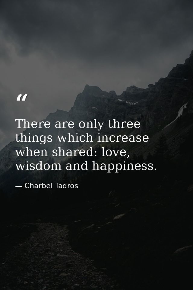 There are only three things which increase when shared: love, wisdom and happiness. — Charbel Tadros