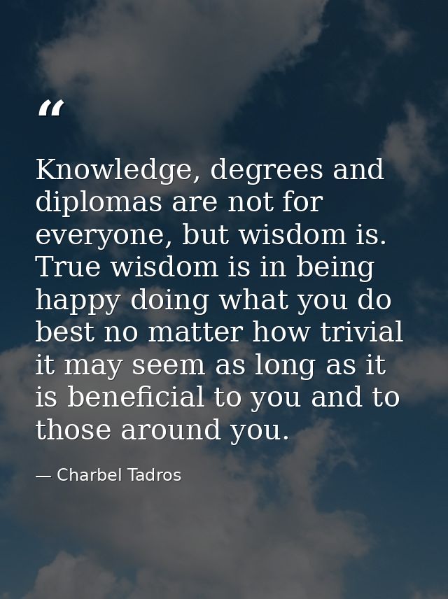 Knowledge, degrees and diplomas are not for everyone, but wisdom is. True wisdom is in being happy doing what you do bes — Charbel Tadros