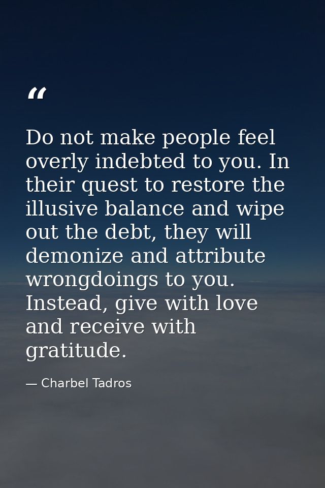 Do not make people feel overly indebted to you. In their quest to restore the illusive balance and wipe out the debt, th — Charbel Tadros