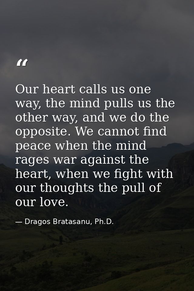 Our heart calls us one way, the mind pulls us the other way, and we do the opposite. We cannot find peace when the mind  — Dragos Bratasanu, Ph.D.