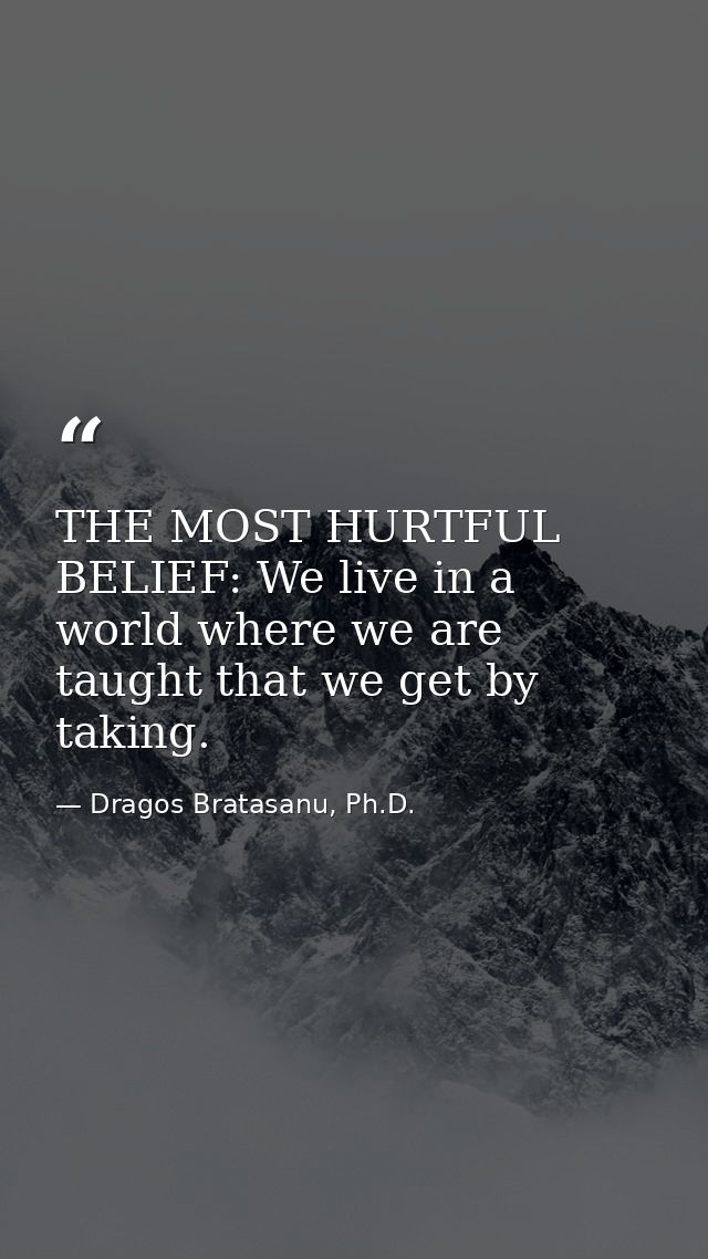 THE MOST HURTFUL BELIEF: We live in a world where we are taught that we get by taking. — Dragos Bratasanu, Ph.D.
