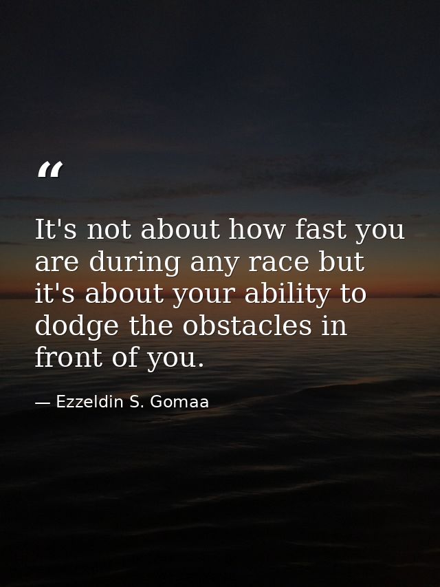 It's not about how fast you are during any race but it's about your ability to dodge the obstacles in front of you. — Ezzeldin S. Gomaa
