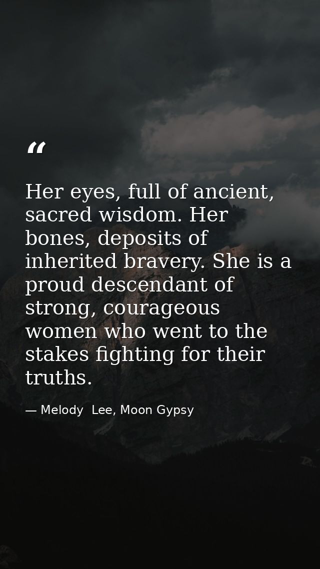 Her eyes, full of ancient, sacred wisdom. Her bones, deposits of inherited bravery. She is a proud descendant of strong, — Melody  Lee, Moon Gypsy