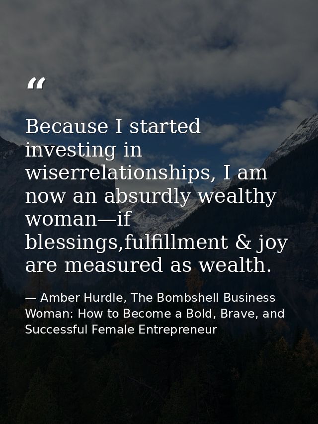Because I started investing in wiserrelationships, I am now an absurdly wealthy woman—if blessings,fulfillment & joy are — Amber Hurdle, The Bombshell Business Woman: How to Become a Bold, Brave, and Successful Female Entrepreneur