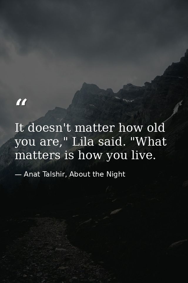 It doesn't matter how old you are," Lila said. "What matters is how you live. — Anat Talshir, About the Night