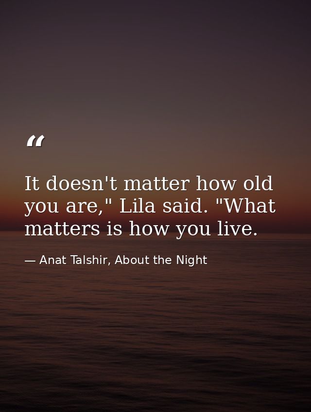 It doesn't matter how old you are," Lila said. "What matters is how you live. — Anat Talshir, About the Night