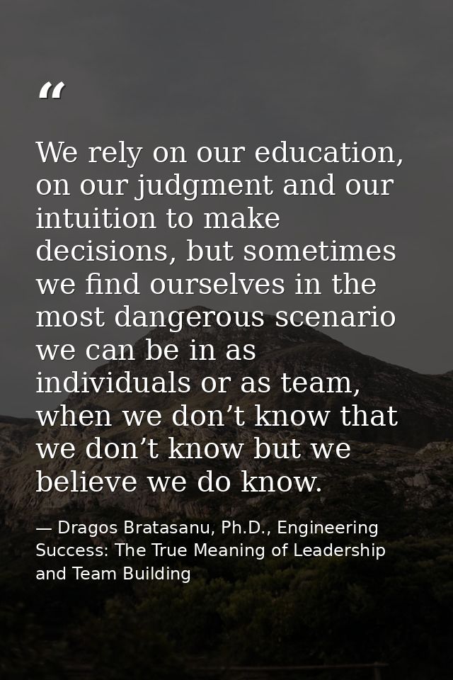 We rely on our education, on our judgment and our intuition to make decisions, but sometimes we find ourselves in the mo — Dragos Bratasanu, Ph.D., Engineering Success: The True Meaning of Leadership and Team Building