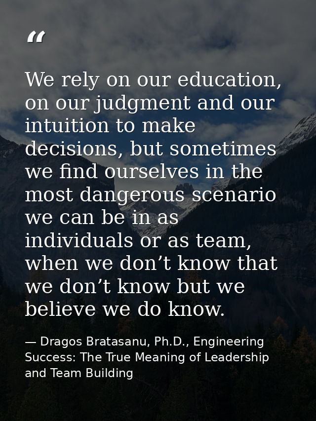 We rely on our education, on our judgment and our intuition to make decisions, but sometimes we find ourselves in the mo — Dragos Bratasanu, Ph.D., Engineering Success: The True Meaning of Leadership and Team Building