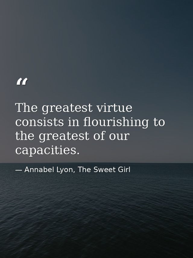 The greatest virtue consists in flourishing to the greatest of our capacities. — Annabel Lyon, The Sweet Girl