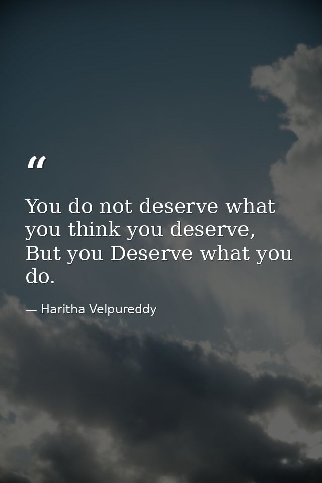 You do not deserve what you think you deserve, But you Deserve what you do. — Haritha Velpureddy