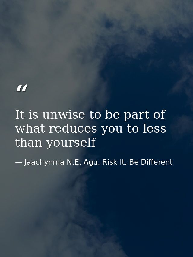 It is unwise to be part of what reduces you to less than yourself — Jaachynma N.E. Agu, Risk It, Be Different