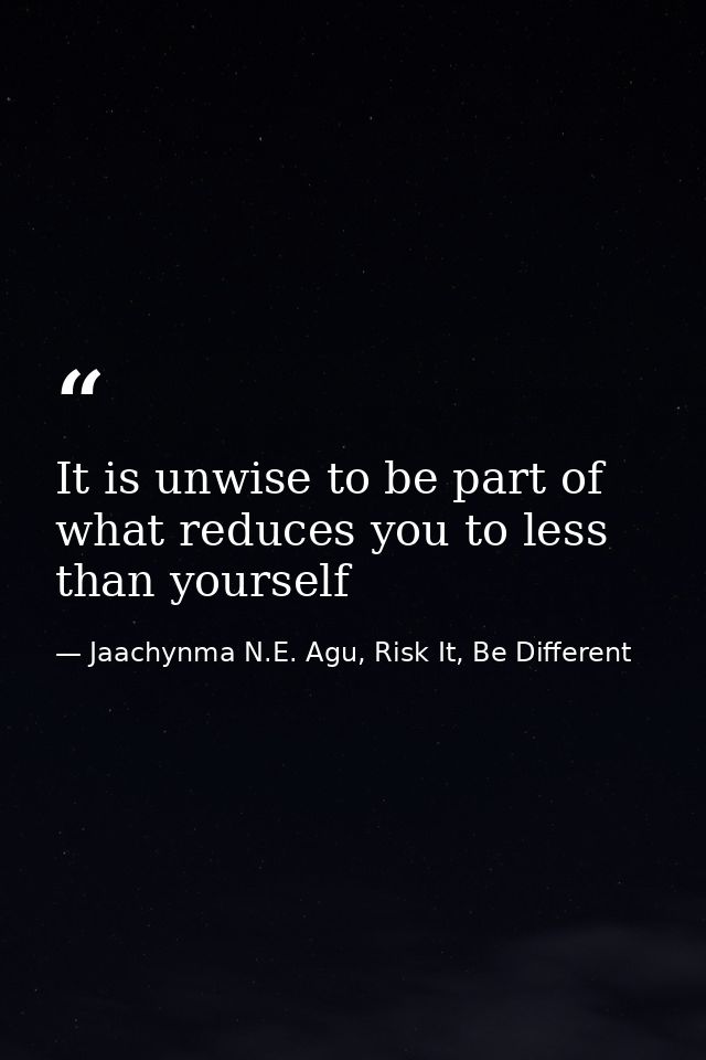 It is unwise to be part of what reduces you to less than yourself — Jaachynma N.E. Agu, Risk It, Be Different
