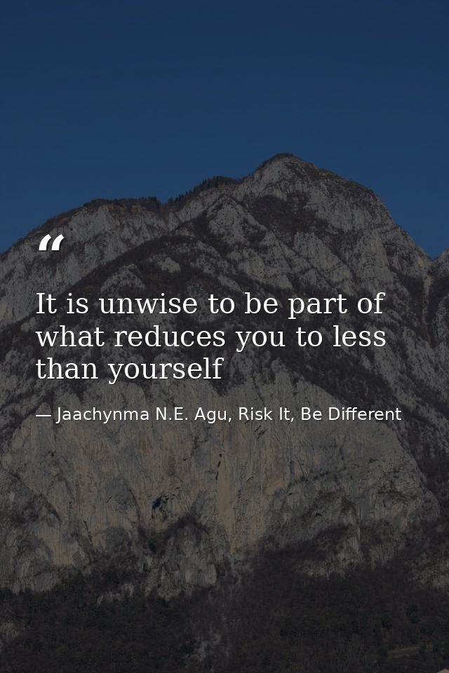 It is unwise to be part of what reduces you to less than yourself — Jaachynma N.E. Agu, Risk It, Be Different