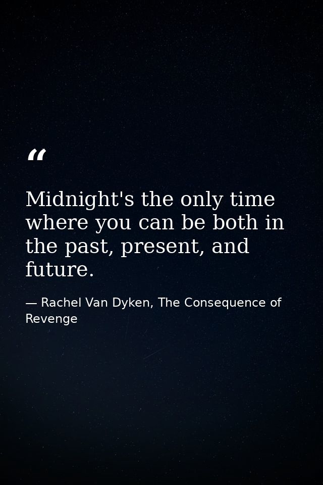 Midnight's the only time where you can be both in the past, present, and future. — Rachel Van Dyken, The Consequence of Revenge