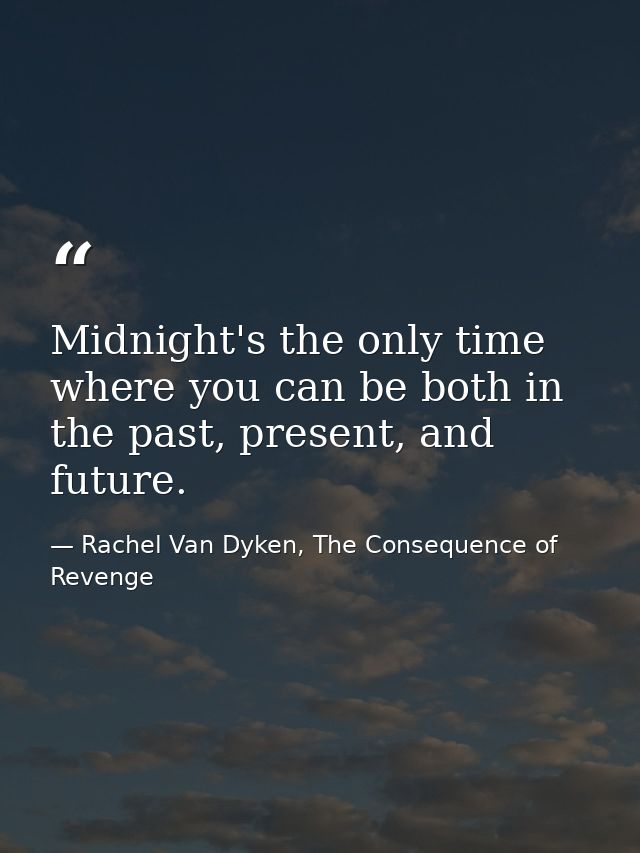 Midnight's the only time where you can be both in the past, present, and future. — Rachel Van Dyken, The Consequence of Revenge