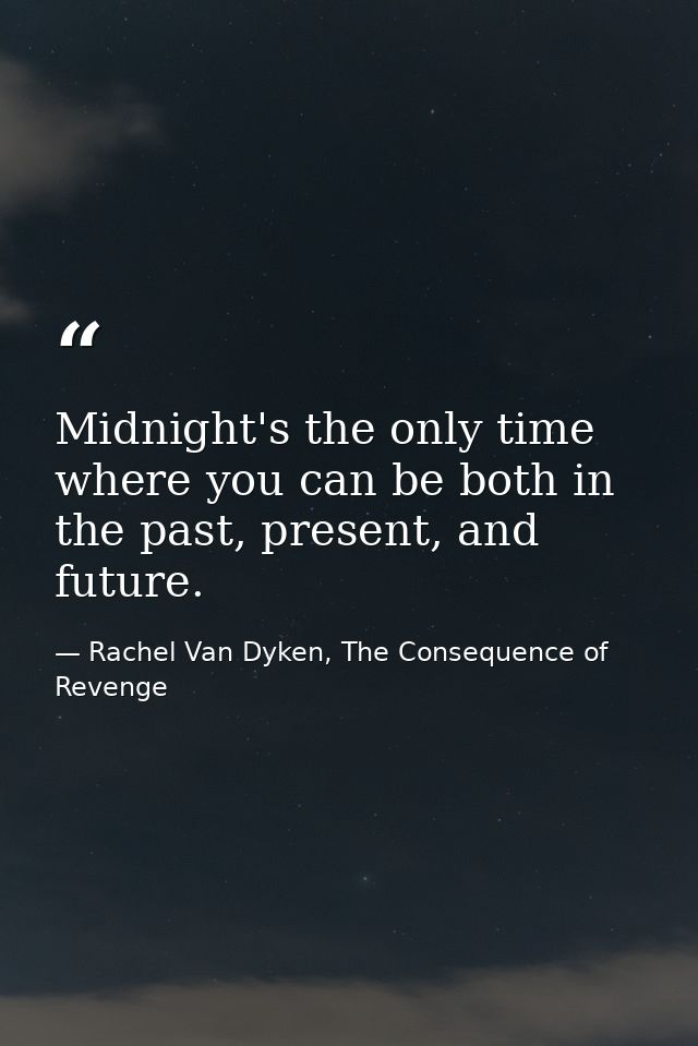 Midnight's the only time where you can be both in the past, present, and future. — Rachel Van Dyken, The Consequence of Revenge