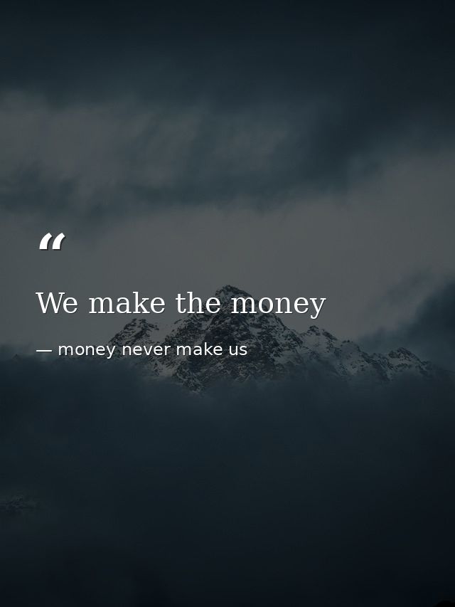 We make the money — money never make us