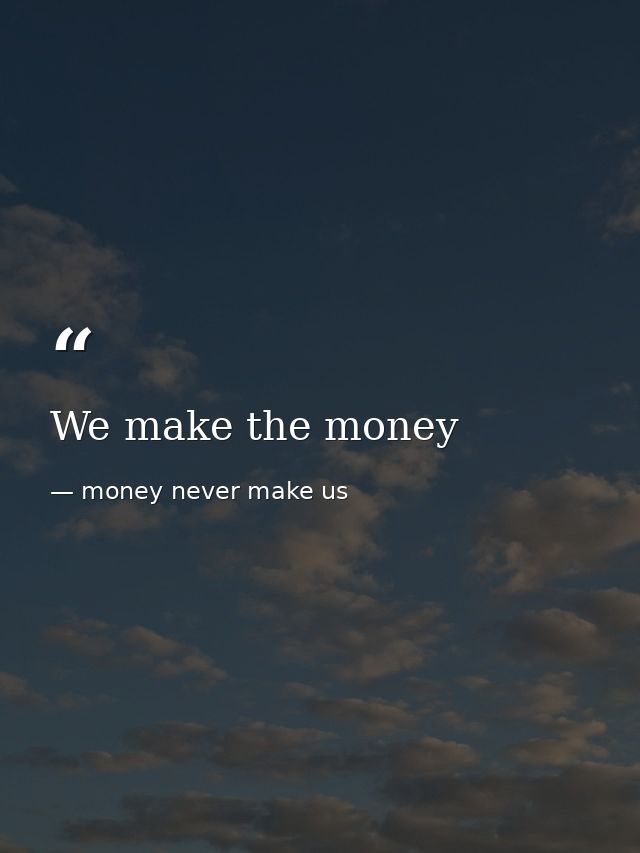 We make the money — money never make us