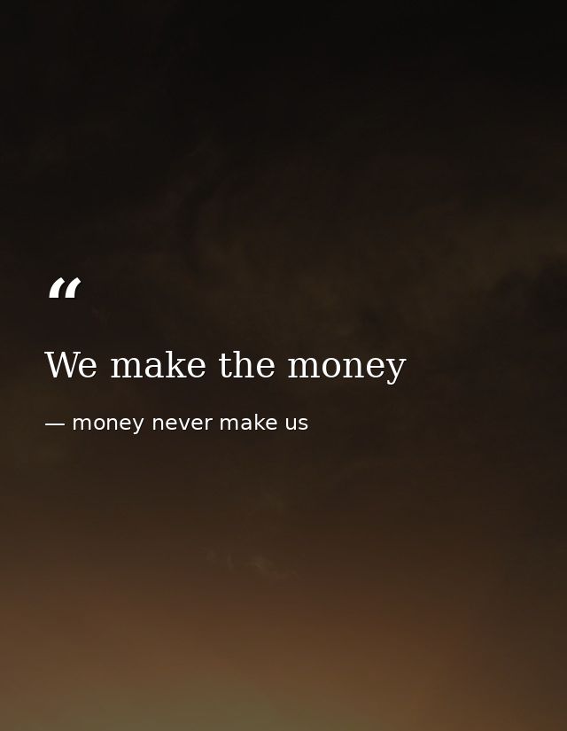 We make the money — money never make us
