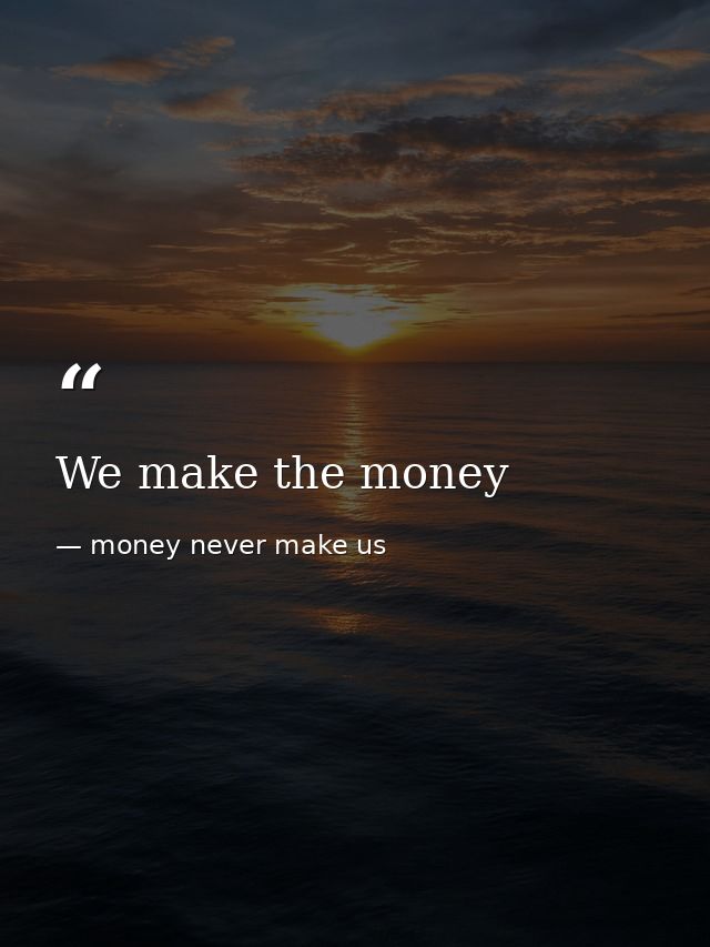We make the money — money never make us
