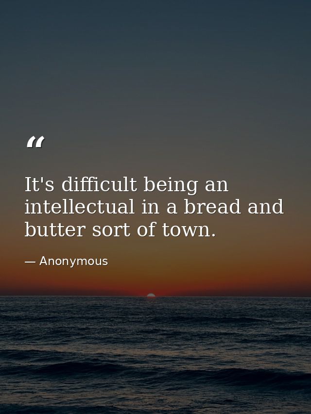 It's difficult being an intellectual in a bread and butter sort of town. — Anonymous