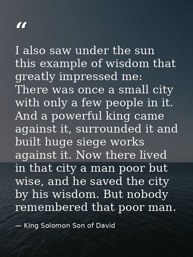 I also saw under the sun this example of wisdom that greatly impressed me: There was once a small city with only a few p — King Solomon Son of David