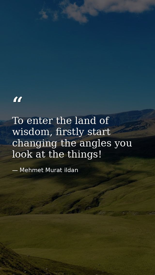 To enter the land of wisdom, firstly start changing the angles you look at the things! — Mehmet Murat ildan